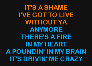 IT'S ASHAME

I'VE GOT TO LIVE
WITHOUT YA

ANYMORE

THERE'S A FIRE

IN MY HEART
A POUNDIN' IN MY BRAIN
IT'S DRIVIN' MECRAZY