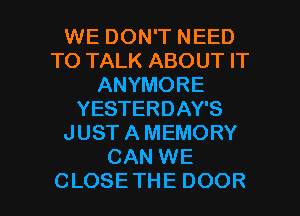 WEDONTNEED
TO TALK ABOUT IT
ANYMORE
YESTERDATS
JUST A MEMORY
CANWE

CLOSETHE DOOR l