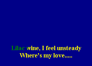 Lilac wine, I feel unsteady
Where's my love .....