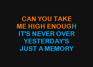 CAN YOU TAKE
ME HIGH ENOUGH
IT'S NEVER OVER

YESTERDAY'S
JUST A MEMORY

g