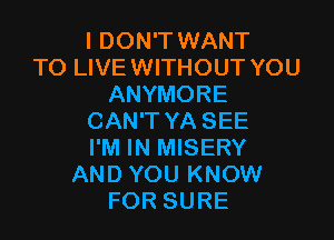 I DON'T WANT
TO LIVE WITHOUT YOU
ANYMORE

CAN'T YA SEE
I'M IN MISERY
AND YOU KNOW
FOR SURE