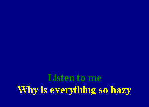 Listen to me
Why is everything so hazy