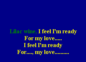 Lilac wine, I feel I'm ready
For my love .....
I feel I'm ready
For...., my love ..........