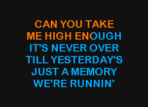 CAN YOU TAKE
ME HIGH ENOUGH
IT'S NEVER OVER
TI LL YESTERDAY'S
JUST A MEMORY

WE'RE RUNNIN' l