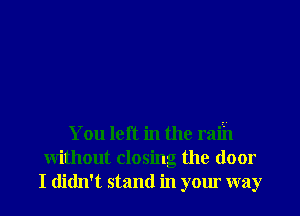 You left in the raih
without closing the door
I didn't stand in your way