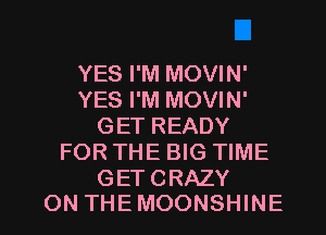 YES I'M MOVIN'
YES I'M MOVIN'
GETREADY
FOR THE BIG TIME
GETCRAZY

ON THEMOONSHINE l
