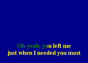 Oh-yeah, you left me
just when I needed you most