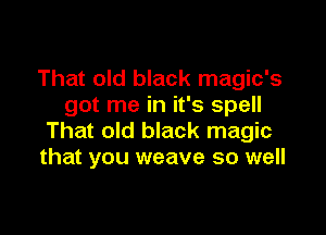 That old black magic's
got me in it's spell

That old black magic
that you weave so well