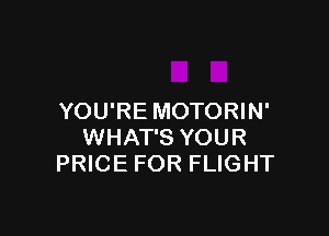 YOU'RE MOTORIN'

WHAT'S YOUR
PRICE FOR FLIGHT