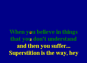 When you believe in things
that you don't understand
and then you suffer...
Superstition is the way, hey