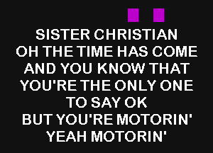 SISTER CHRISTIAN
0H THETIME HAS COME
AND YOU KNOW THAT
YOU'RETHEONLY ONE
TO SAY 0K
BUT YOU'RE MOTORIN'
YEAH MOTORIN'