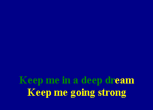 Keep me in a deep dream
Keep me going strong