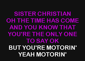 BUT YOU'RE MOTORIN'
YEAH MOTORIN'