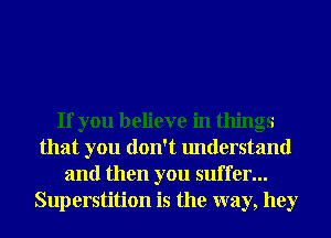 If you believe in things
that you don't understand
and then you suffer...
Superstition is the way, hey