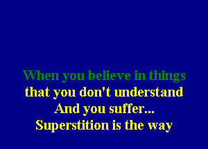 When you believe in things
that you don't understand

And you suffer...
Superstition is the way