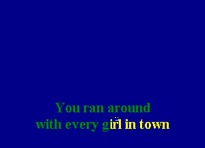 You ran around
with every gifl in town
