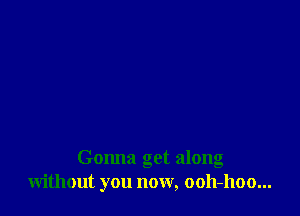 Gonna get along
without you now, ooh-hoo...