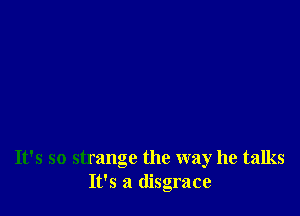 It's so strange the way he talks
It's a disgrace