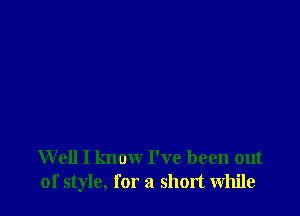 Well I know I've been out
of style, for a short while