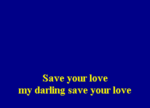 Save your love
my darling save your love