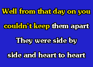 Well from that day on you
couldn't keep them apart
They were side by

side and heart to heart