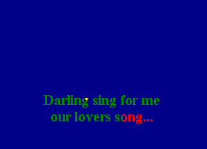 Darling sing for me
our lovers song...
