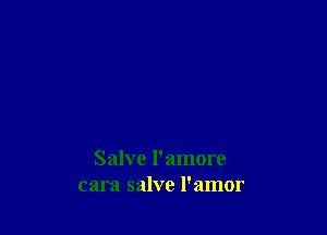 Salve 1' amore
cara salve l'amor