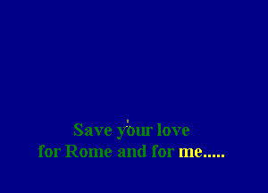 Save ybur love
for Rome and for me .....