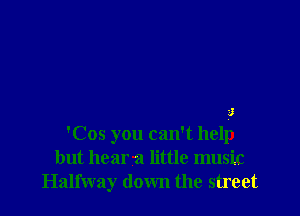 3
'C05 you can't help
but heara little music
Halfway down the street