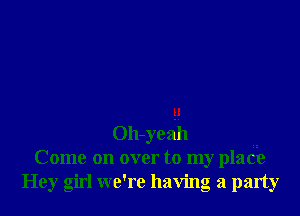 u
Oh-yeah
Come on over to my place
Hey girl we're having a party