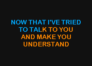 NOW THAT I'VE TRIED
TO TALK TO YOU

AND MAKE YOU
UNDERSTAND