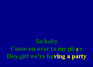 So baby
Come on over to my plate
Hey girl we're having a party