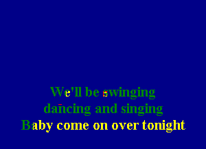 W e'll be swinging
dancing and singing
Baby come on over tonight