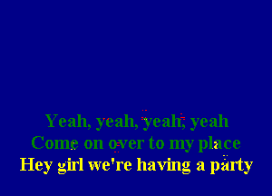 Yeah, yeah, ieah'j yeah
Come on qwer to my place
Hey girl we're having a party