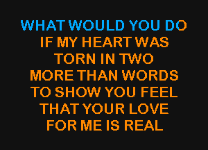 WHAT WOULD YOU DO
IF MY HEART WAS
TORN IN TWO
MORETHAN WORDS
TO SHOW YOU FEEL
THAT YOUR LOVE
FOR ME IS REAL