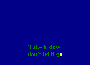 Take it slow,
don't let it go