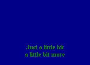Just a little bit
a little bit more