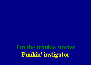 I'm the trouble starter
Punkin' instigator