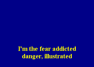 I'm the fear addicted
danger, illustrated