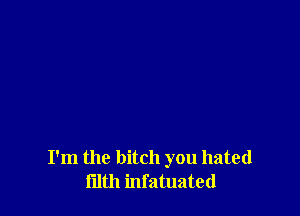 I'm the bitch you hated
filth infatuated