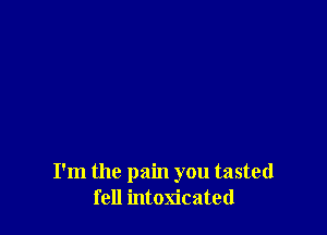 I'm the pain you tasted
fell intoxicated