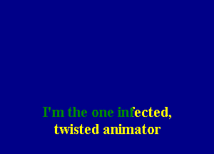 I'm the one infected,
twisted animator