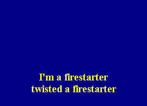 I'm a flrestarter
twisted a l'lrestarter