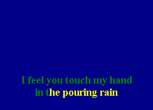 I feel you touch my hand
in the pouring rain