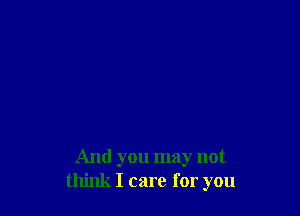 And you may not
think I care for you