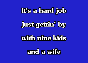 It's a hard job

just gettin' by

with nine kids

and a wife