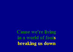 Cause we're living
in a world of fools
breaking us down