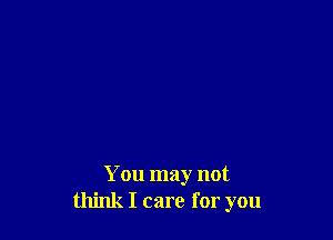 You may not
think I care for you