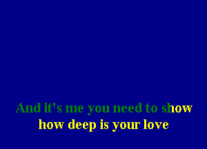 And it's me you need to show
how deep is your love