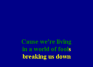 Cause we're living
in a world of fools
breaking us down